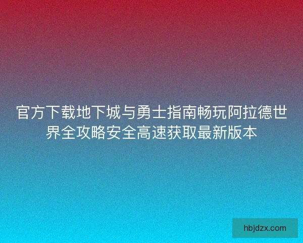 官方下载地下城与勇士指南畅玩阿拉德世界全攻略安全高速获取最新版本 官方下载地下城与勇士指南畅玩阿拉德世界全攻略安全高速获取最新版本