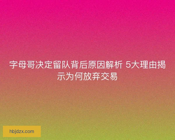 字母哥决定留队背后原因解析 5大理由揭示为何放弃交易 字母哥决定留队背后原因解析 5大理由揭示为何放弃交易