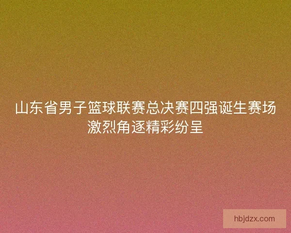山东省男子篮球联赛总决赛四强诞生赛场激烈角逐精彩纷呈 山东省男子篮球联赛总决赛四强诞生赛场激烈角逐精彩纷呈