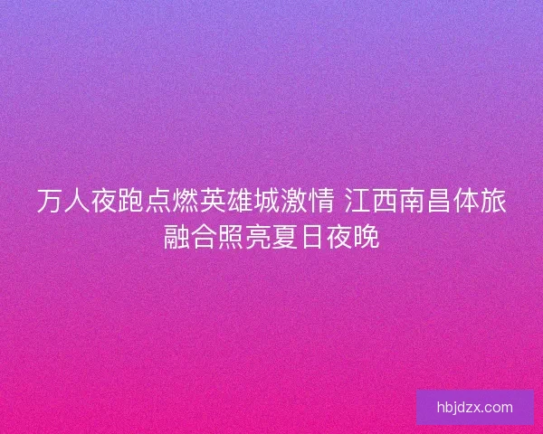 万人夜跑点燃英雄城激情 江西南昌体旅融合照亮夏日夜晚 万人夜跑点燃英雄城激情 江西南昌体旅融合照亮夏日夜晚