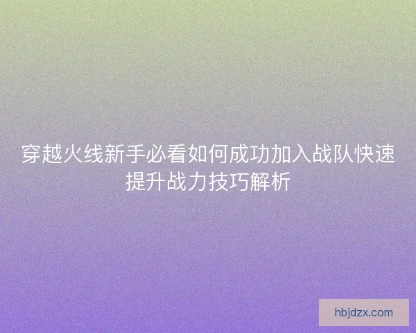 穿越火线新手必看如何成功加入战队快速提升战力技巧解析