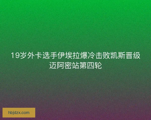 19岁外卡选手伊埃拉爆冷击败凯斯晋级迈阿密站第四轮