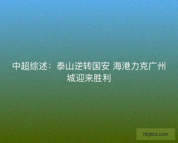 中超综述:泰山逆转国安 海港力克广州城迎来胜利 中超综述:泰山逆转国安 海港力克广州城迎来胜利